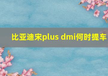 比亚迪宋plus dmi何时提车